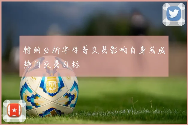 特纳分析字母哥交易影响自身或成热门交易目标