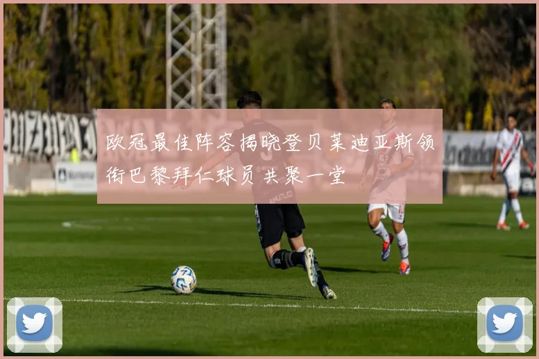 欧冠最佳阵容揭晓登贝莱迪亚斯领衔巴黎拜仁球员共聚一堂