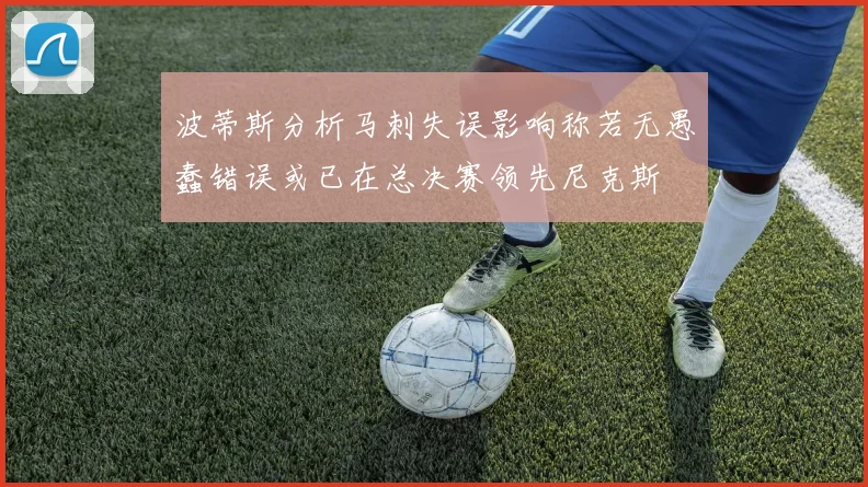 波蒂斯分析马刺失误影响称若无愚蠢错误或已在总决赛领先尼克斯