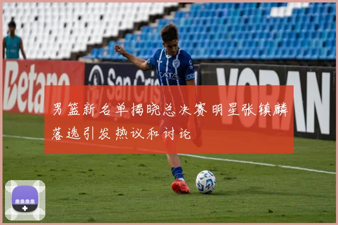 男篮新名单揭晓总决赛明星张镇麟落选引发热议和讨论
