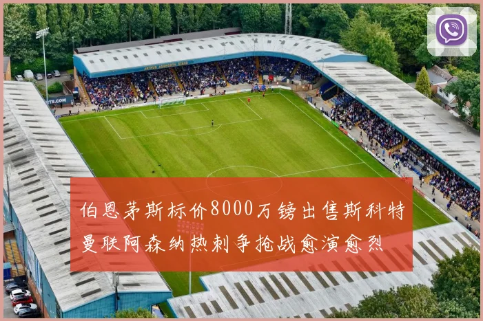 伯恩茅斯标价8000万镑出售斯科特曼联阿森纳热刺争抢战愈演愈烈