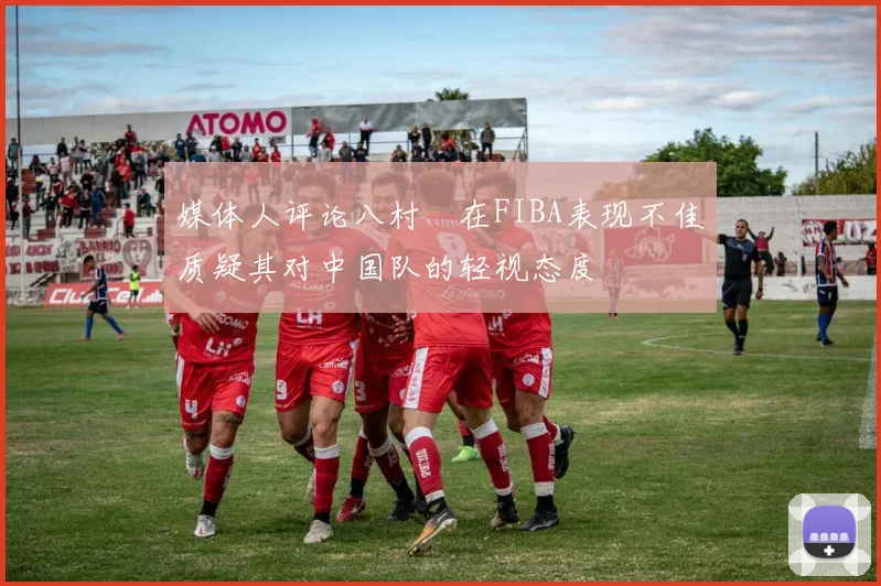 媒体人评论八村塁在FIBA表现不佳质疑其对中国队的轻视态度