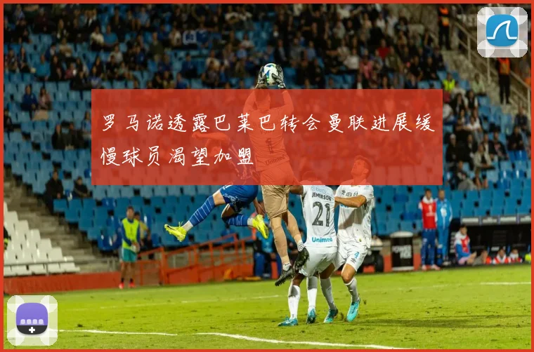 罗马诺透露巴莱巴转会曼联进展缓慢球员渴望加盟