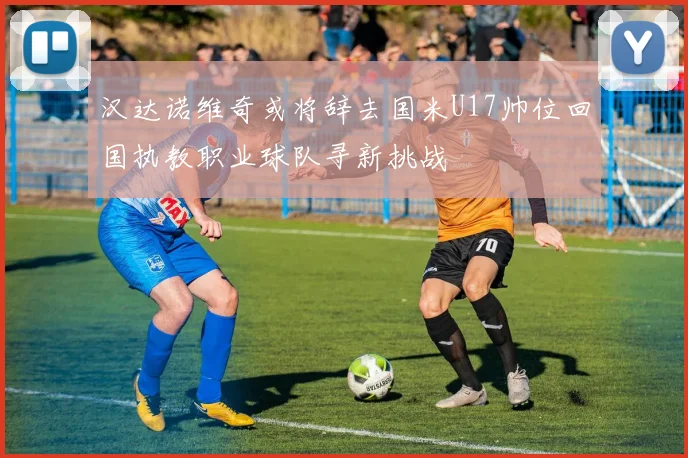 汉达诺维奇或将辞去国米U17帅位回国执教职业球队寻新挑战