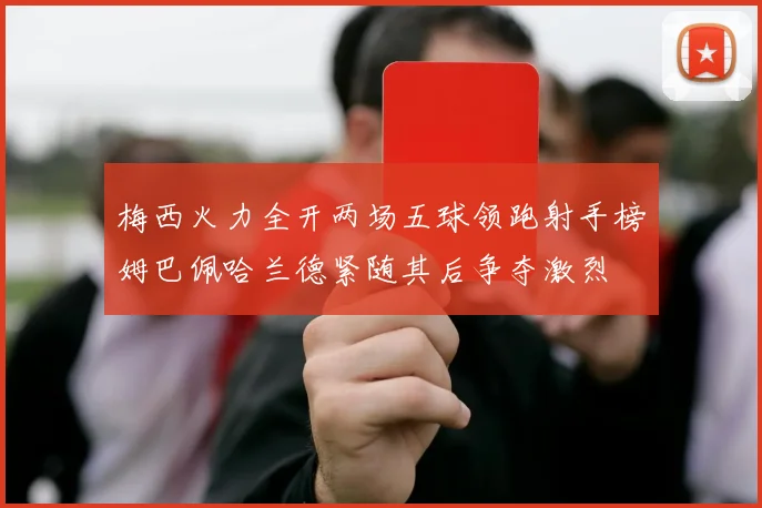 梅西火力全开两场五球领跑射手榜姆巴佩哈兰德紧随其后争夺激烈