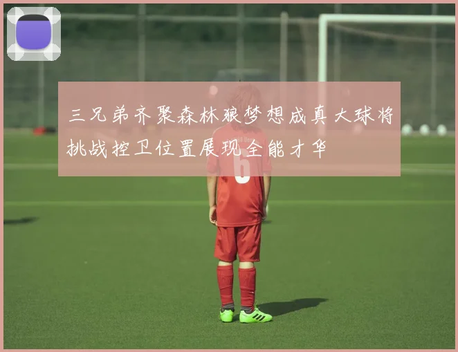 三兄弟齐聚森林狼梦想成真大球将挑战控卫位置展现全能才华