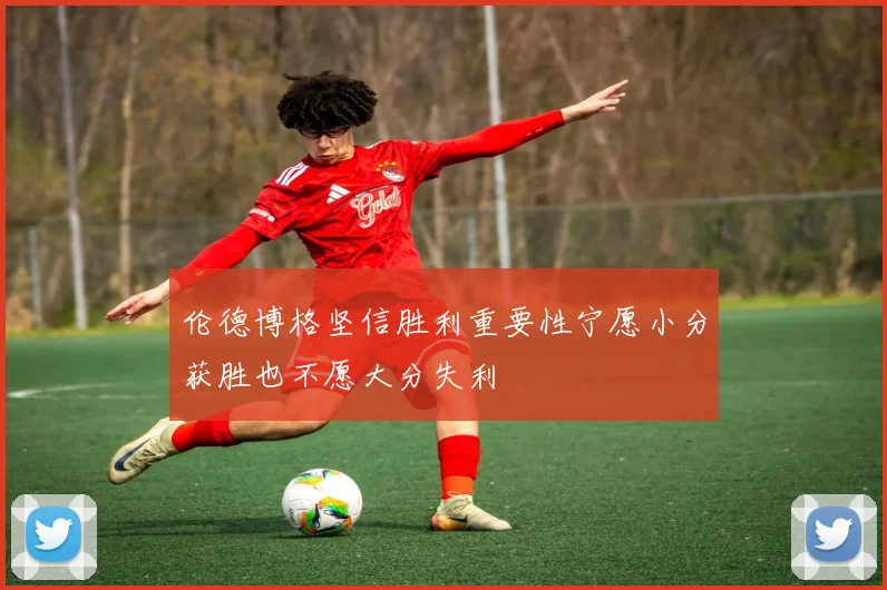 伦德博格坚信胜利重要性宁愿小分获胜也不愿大分失利