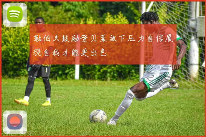 勒伯夫鼓励登贝莱放下压力自信展现自我才能更出色