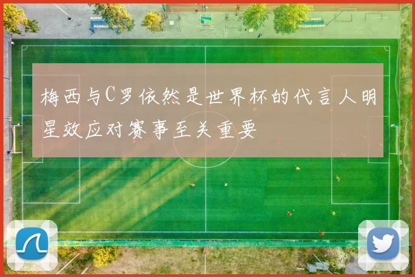 梅西与C罗依然是世界杯的代言人明星效应对赛事至关重要