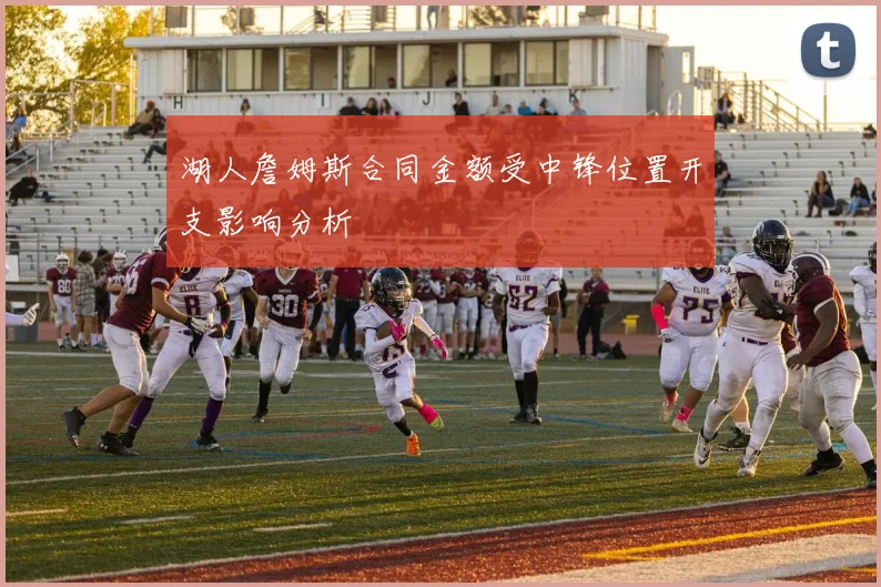 湖人詹姆斯合同金额受中锋位置开支影响分析